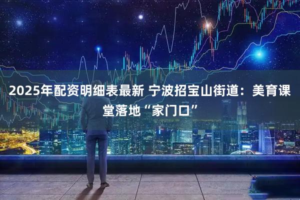 2025年配资明细表最新 宁波招宝山街道：美育课堂落地“家门口”